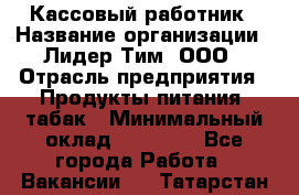 Кассовый работник › Название организации ­ Лидер Тим, ООО › Отрасль предприятия ­ Продукты питания, табак › Минимальный оклад ­ 22 200 - Все города Работа » Вакансии   . Татарстан респ.